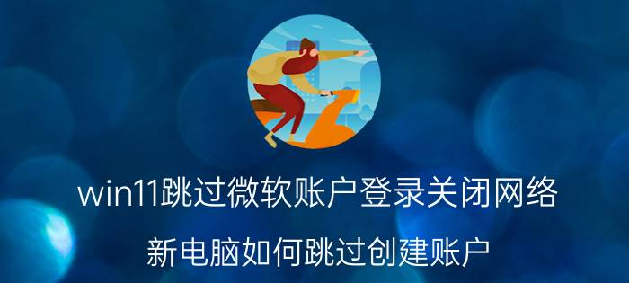 win11跳过微软账户登录关闭网络 新电脑如何跳过创建账户？